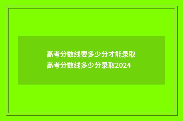 高考分数线要多少分才能录取 高考分数线多少分录取2024