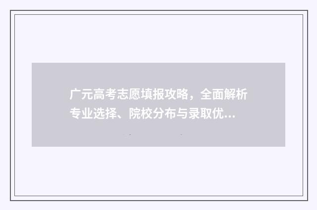 广元高考志愿填报攻略，全面解析专业选择、院校分布与录取优势！ 广元高考志愿填报机构哪家好
