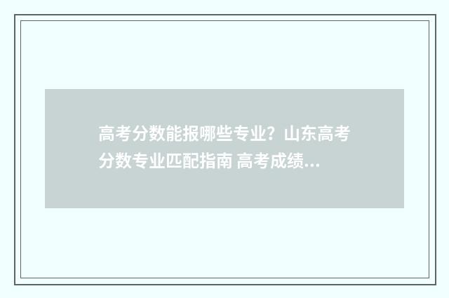 高考分数能报哪些专业？山东高考分数专业匹配指南 高考成绩能报什么学校