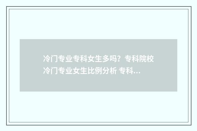 冷门专业专科女生多吗？专科院校冷门专业女生比例分析 专科冷门专业女生