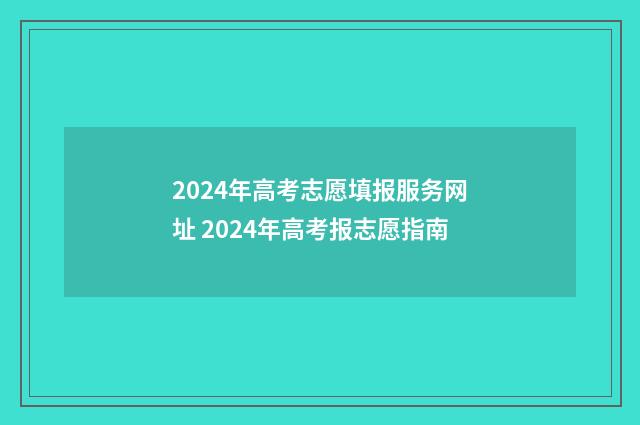 2024年高考志愿填报服务网址 2024年高考报志愿指南