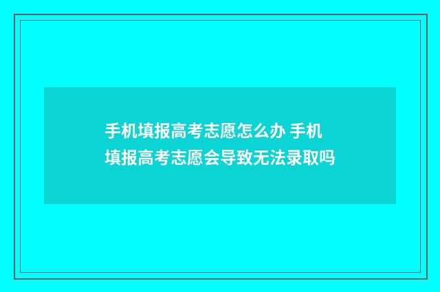 手机填报高考志愿怎么办 手机填报高考志愿会导致无法录取吗