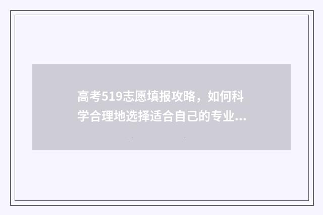高考519志愿填报攻略，如何科学合理地选择适合自己的专业和学校？ 高考志愿填报518怎么填