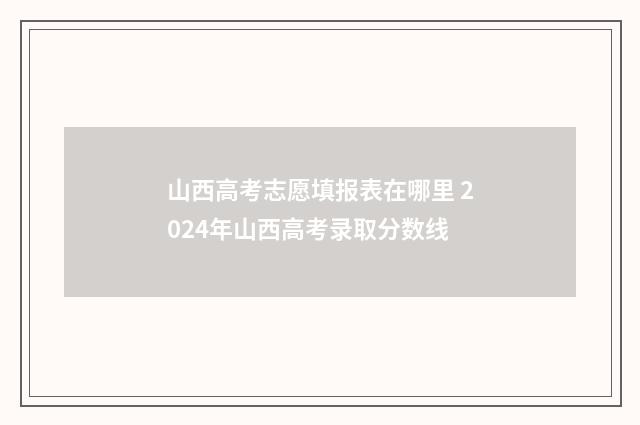 山西高考志愿填报表在哪里 2024年山西高考录取分数线