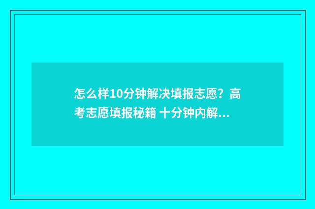 怎么样10分钟解决填报志愿？高考志愿填报秘籍 十分钟内解酒