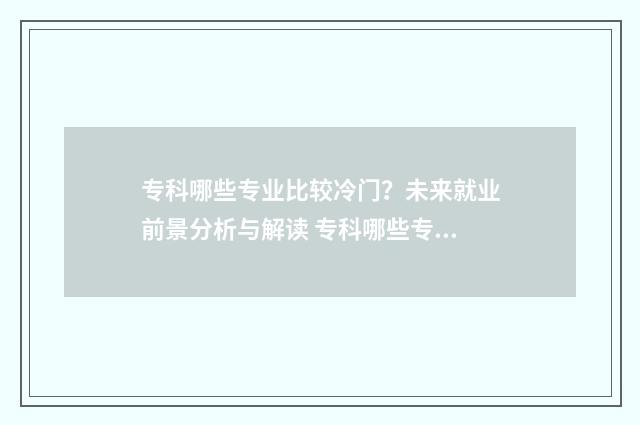 专科哪些专业比较冷门？未来就业前景分析与解读 专科哪些专业比较吃香男生