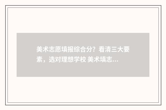 美术志愿填报综合分？看清三大要素，选对理想学校 美术填志愿怎么填
