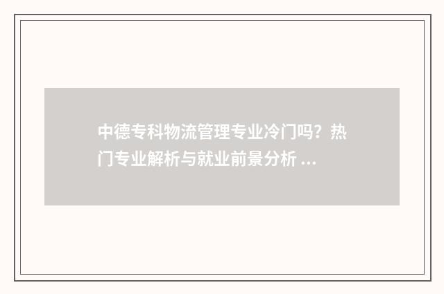 中德专科物流管理专业冷门吗？热门专业解析与就业前景分析 中德专科物流管理怎么样