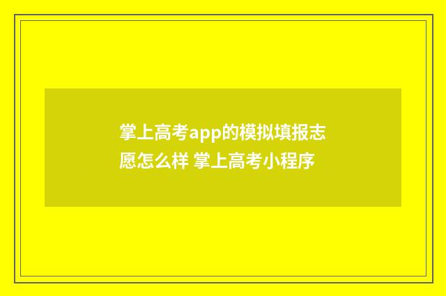 掌上高考app的模拟填报志愿怎么样 掌上高考小程序