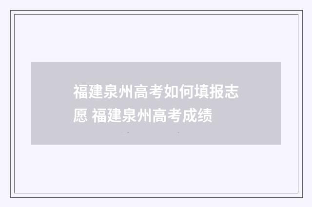 福建泉州高考如何填报志愿 福建泉州高考成绩