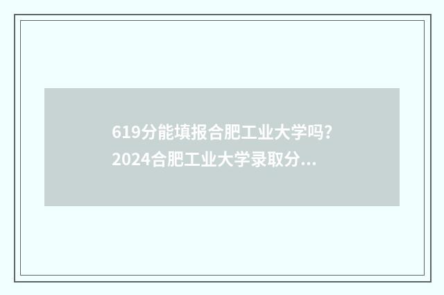 619分能填报合肥工业大学吗?2024合肥工业大学录取分数线查询 619分能填报合肥哪些学校