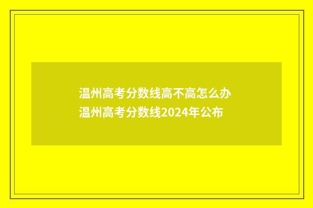 温州高考分数线高不高怎么办 温州高考分数线2024年公布