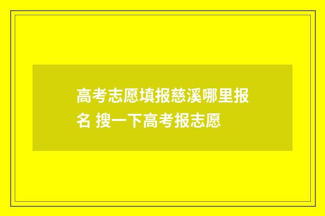 高考志愿填报慈溪哪里报名 搜一下高考报志愿