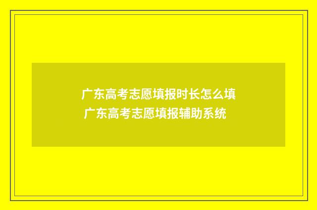 广东高考志愿填报时长怎么填 广东高考志愿填报辅助系统
