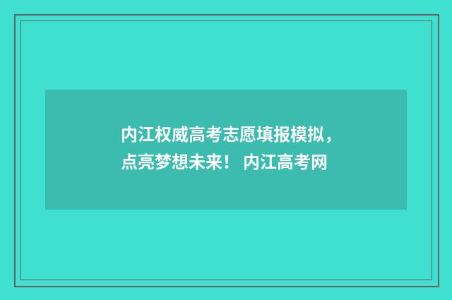 内江权威高考志愿填报模拟，点亮梦想未来！ 内江高考网