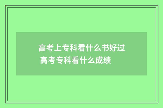 高考上专科看什么书好过 高考专科看什么成绩