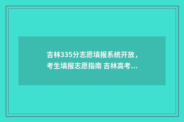 吉林335分志愿填报系统开放，考生填报志愿指南 吉林高考350分左右能上什么样的大学