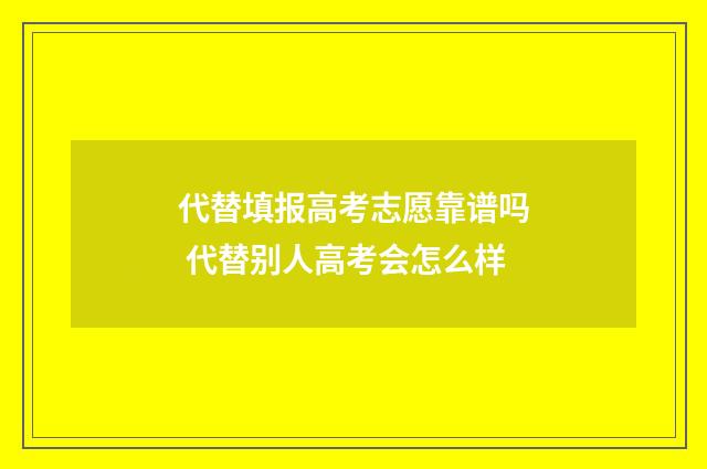 代替填报高考志愿靠谱吗 代替别人高考会怎么样