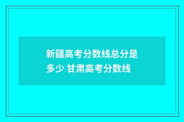 新疆高考分数线总分是多少 甘肃高考分数线