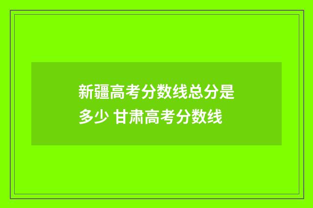 新疆高考分数线总分是多少 甘肃高考分数线