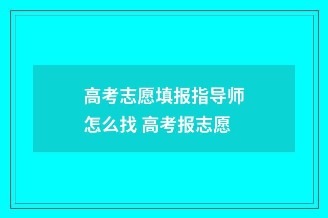 高考志愿填报指导师怎么找 高考报志愿