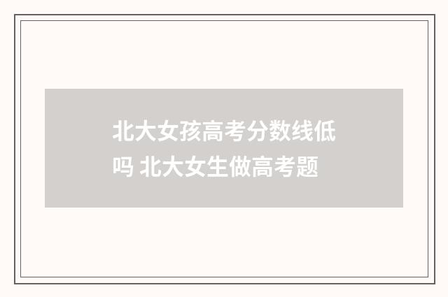 北大女孩高考分数线低吗 北大女生做高考题