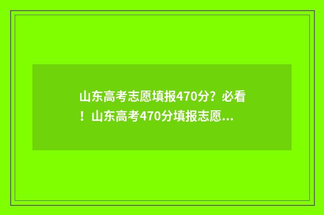 山东高考志愿填报470分？必看！山东高考470分填报志愿指导 山东高考志愿填报专科什么时候出录取结果