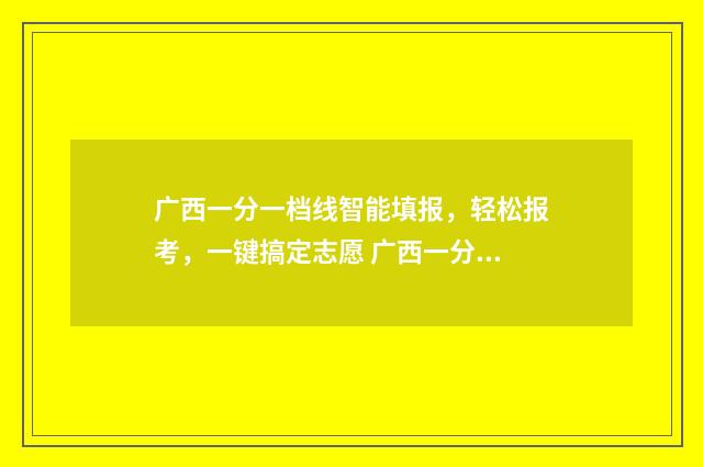 广西一分一档线智能填报，轻松报考，一键搞定志愿 广西一分一档表2021