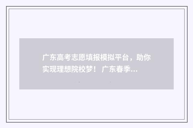 广东高考志愿填报模拟平台，助你实现理想院校梦！ 广东春季高考填报志愿