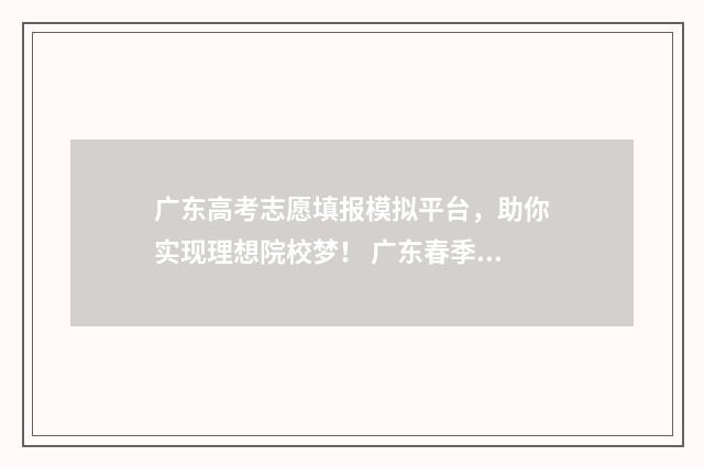 广东高考志愿填报模拟平台，助你实现理想院校梦！ 广东春季高考填报志愿