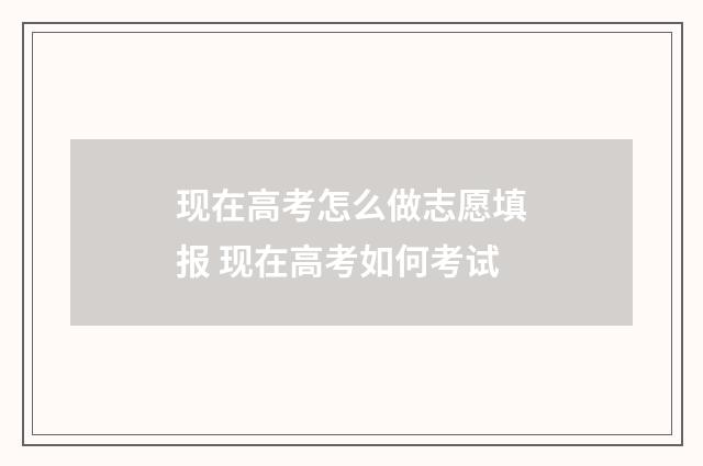 现在高考怎么做志愿填报 现在高考如何考试