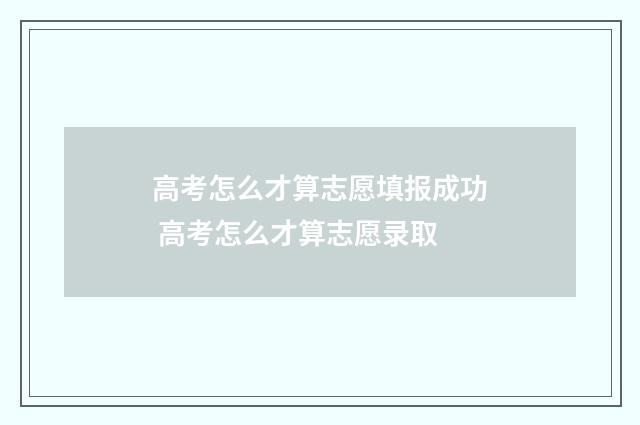 高考怎么才算志愿填报成功 高考怎么才算志愿录取