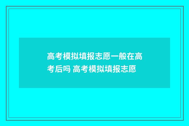 高考模拟填报志愿一般在高考后吗 高考模拟填报志愿
