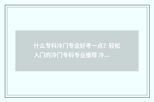 什么专科冷门专业好考一点？轻松入门的冷门专科专业推荐 冷门的专科专业