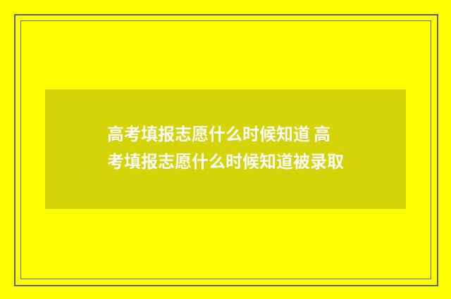 高考填报志愿什么时候知道 高考填报志愿什么时候知道被录取