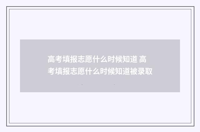 高考填报志愿什么时候知道 高考填报志愿什么时候知道被录取