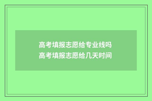 高考填报志愿给专业线吗 高考填报志愿给几天时间