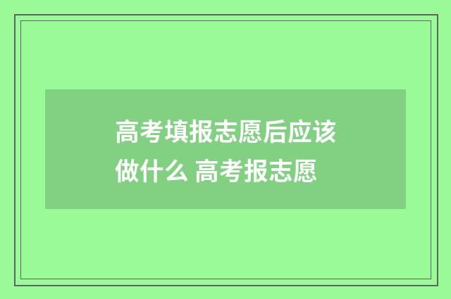 高考填报志愿后应该做什么 高考报志愿