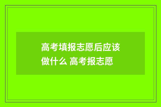 高考填报志愿后应该做什么 高考报志愿