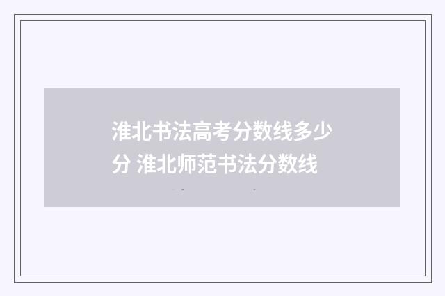 淮北书法高考分数线多少分 淮北师范书法分数线