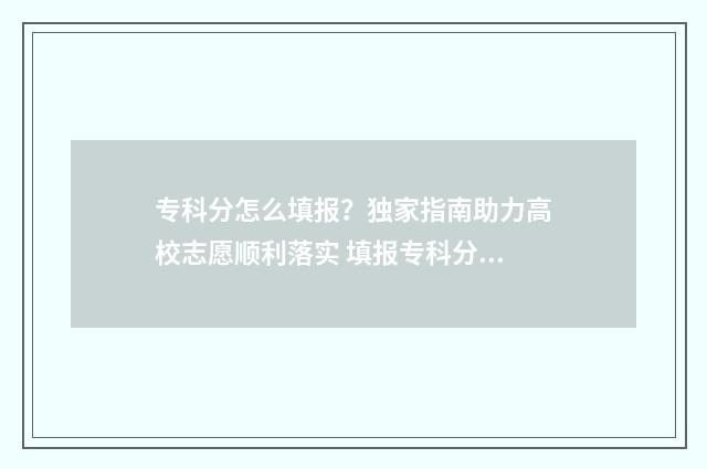 专科分怎么填报？独家指南助力高校志愿顺利落实 填报专科分数怎么算