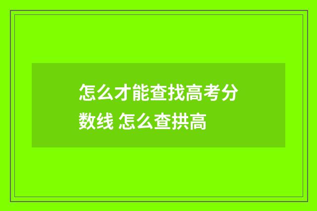 怎么才能查找高考分数线 怎么查拱高