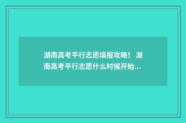 湖南高考平行志愿填报攻略！ 湖南高考平行志愿什么时候开始实行