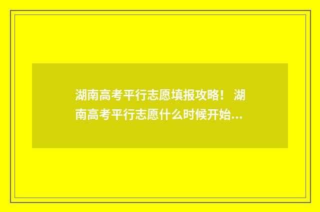 湖南高考平行志愿填报攻略！ 湖南高考平行志愿什么时候开始实行