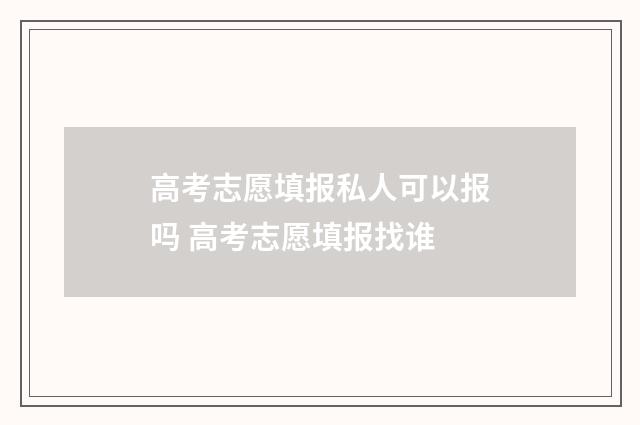 高考志愿填报私人可以报吗 高考志愿填报找谁