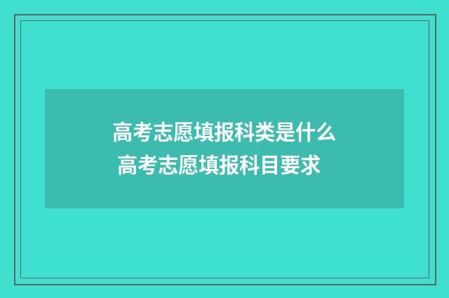 高考志愿填报科类是什么 高考志愿填报科目要求