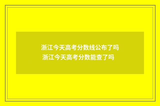 浙江今天高考分数线公布了吗 浙江今天高考分数能查了吗
