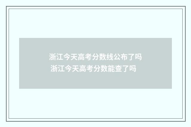 浙江今天高考分数线公布了吗 浙江今天高考分数能查了吗