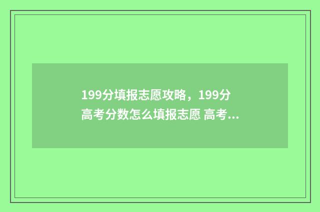 199分填报志愿攻略，199分高考分数怎么填报志愿 高考志愿96个志愿按什么录取