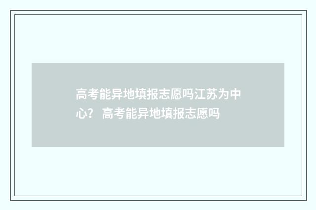 高考能异地填报志愿吗江苏为中心？ 高考能异地填报志愿吗